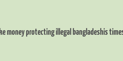 cops make money protecting illegal bangladeshis times of india