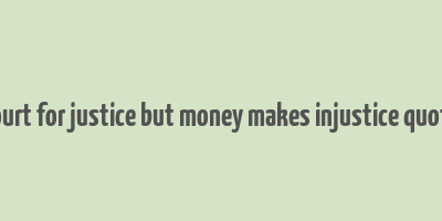 court for justice but money makes injustice quote