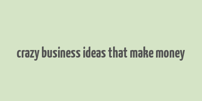 crazy business ideas that make money