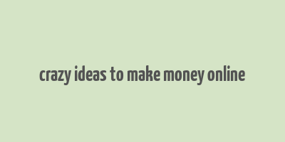 crazy ideas to make money online