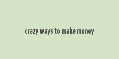 crazy ways to make money