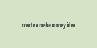 create a make money idea