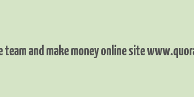 create team and make money online site www.quora.com