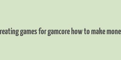 creating games for gamcore how to make money