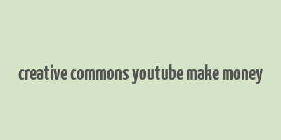 creative commons youtube make money