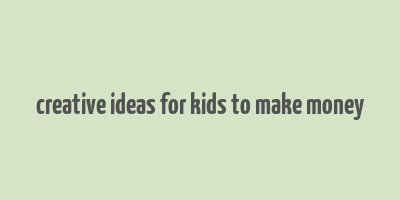 creative ideas for kids to make money