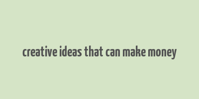 creative ideas that can make money