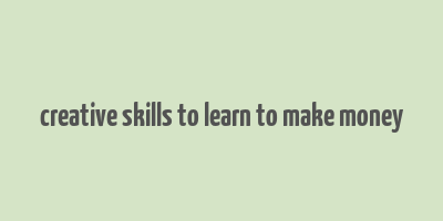 creative skills to learn to make money