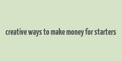 creative ways to make money for starters