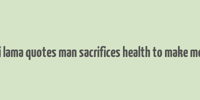 dalai lama quotes man sacrifices health to make money