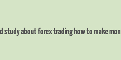 detailed study about forex trading how to make money fast