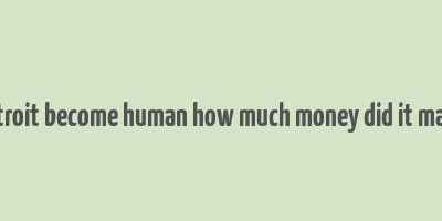 detroit become human how much money did it make