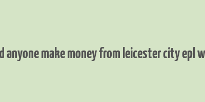 did anyone make money from leicester city epl win