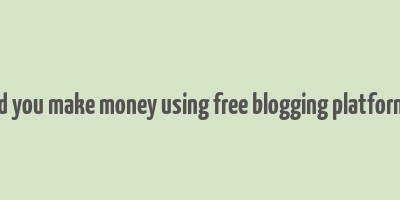 did you make money using free blogging platforms