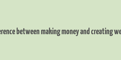 difference between making money and creating wealth