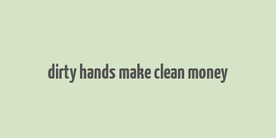 dirty hands make clean money