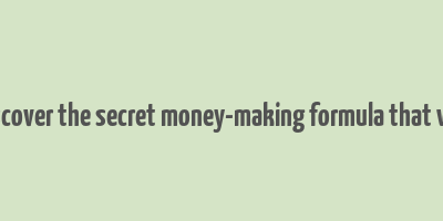 discover the secret money-making formula that will