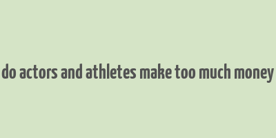 do actors and athletes make too much money