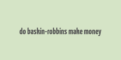 do baskin-robbins make money