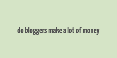 do bloggers make a lot of money