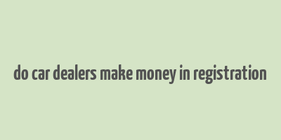 do car dealers make money in registration