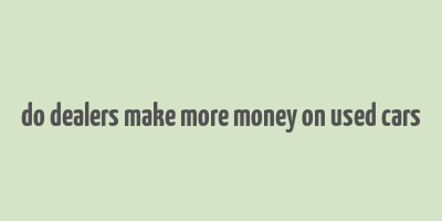 do dealers make more money on used cars