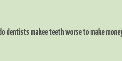 do dentists makee teeth worse to make money