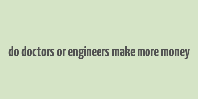 do doctors or engineers make more money