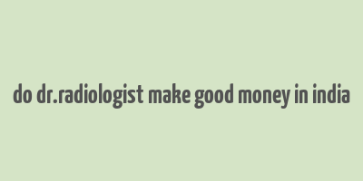 do dr.radiologist make good money in india