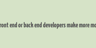 do front end or back end developers make more money