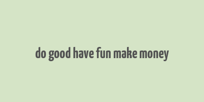 do good have fun make money