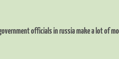 do government officials in russia make a lot of money