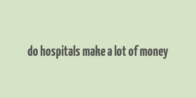 do hospitals make a lot of money