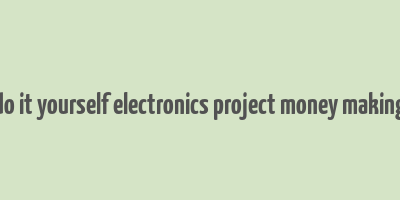 do it yourself electronics project money making