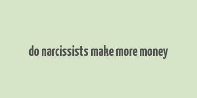 do narcissists make more money