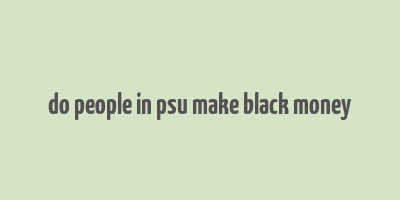 do people in psu make black money