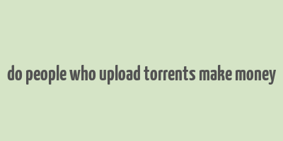 do people who upload torrents make money