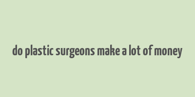 do plastic surgeons make a lot of money