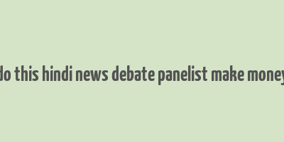 do this hindi news debate panelist make money