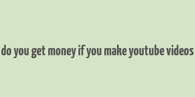 do you get money if you make youtube videos