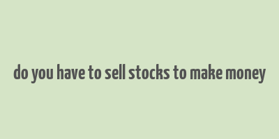 do you have to sell stocks to make money