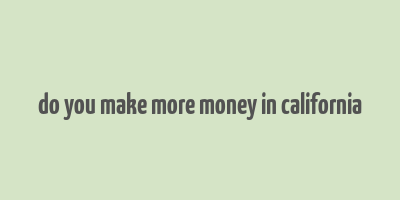 do you make more money in california