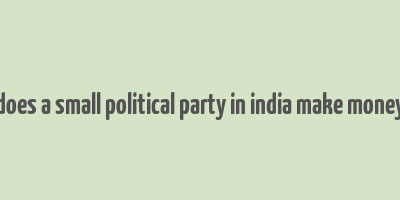 does a small political party in india make money