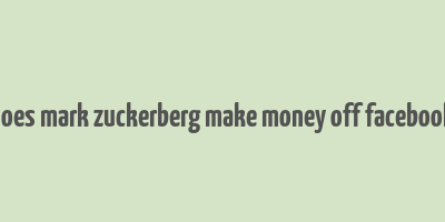 does mark zuckerberg make money off facebook