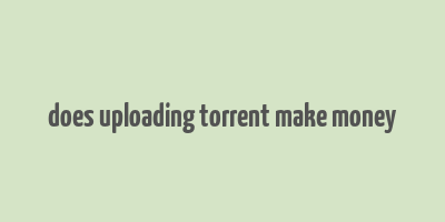 does uploading torrent make money