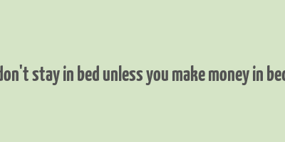 don't stay in bed unless you make money in bed