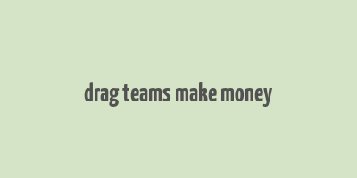 drag teams make money