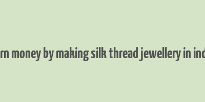 earn money by making silk thread jewellery in india