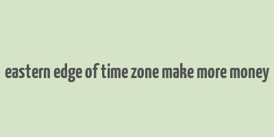 eastern edge of time zone make more money