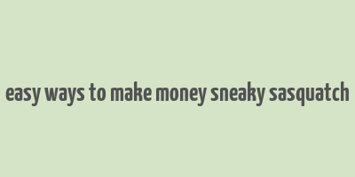 easy ways to make money sneaky sasquatch